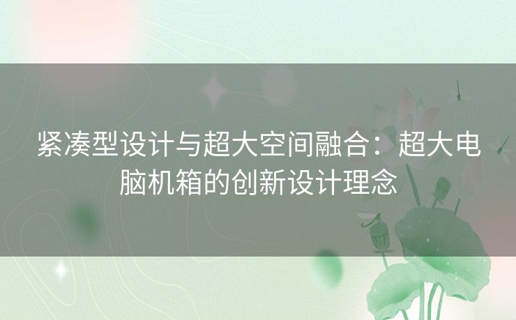 紧凑型设计与超大空间融合：超大电脑机箱的创新设计理念