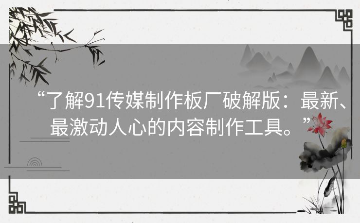 “了解91传媒制作板厂破解版：最新、最激动人心的内容制作工具。”