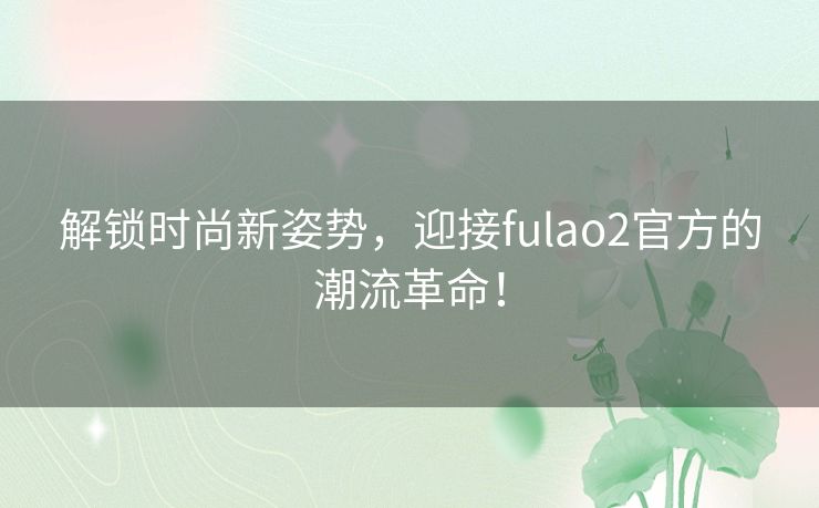 解锁时尚新姿势，迎接fulao2官方的潮流革命！