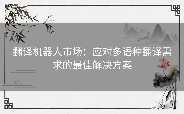 翻译机器人市场：应对多语种翻译需求的最佳解决方案