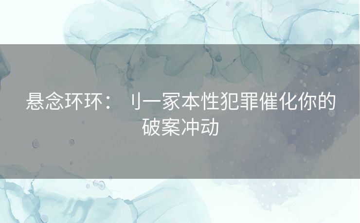 悬念环环：刂一冢本性犯罪催化你的破案冲动