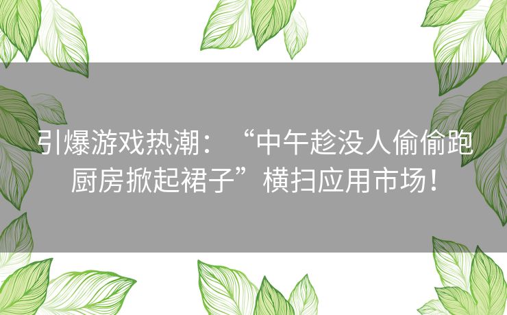 引爆游戏热潮：“中午趁没人偷偷跑厨房掀起裙子”横扫应用市场！