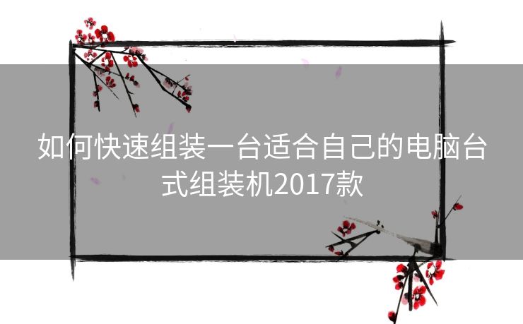 如何快速组装一台适合自己的电脑台式组装机2017款