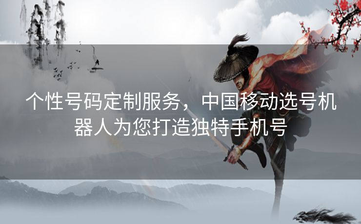 个性号码定制服务，中国移动选号机器人为您打造独特手机号