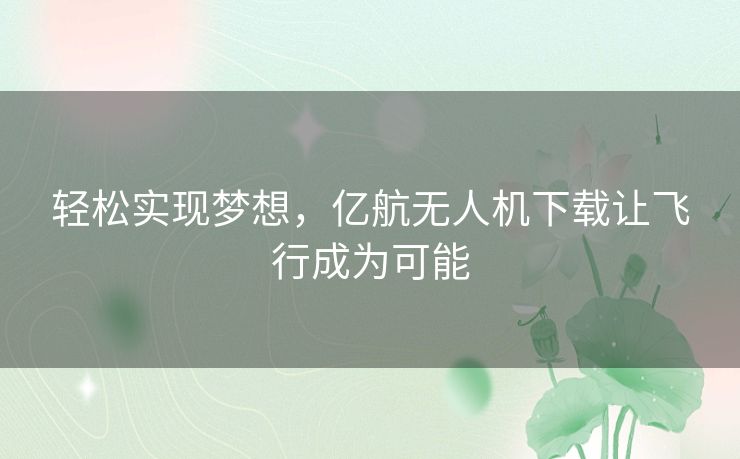 轻松实现梦想，亿航无人机下载让飞行成为可能