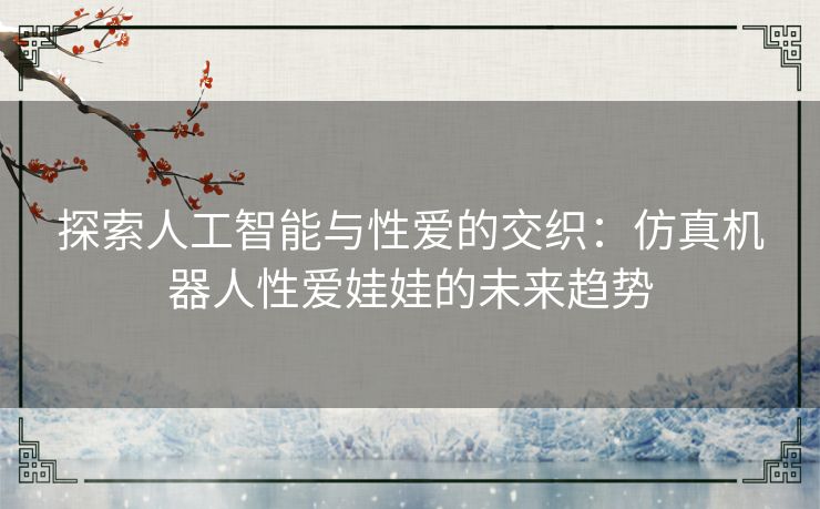 探索人工智能与性爱的交织：仿真机器人性爱娃娃的未来趋势