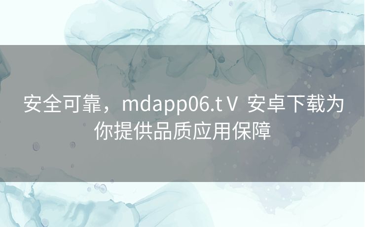 安全可靠，mdapp06.tⅤ 安卓下载为你提供品质应用保障