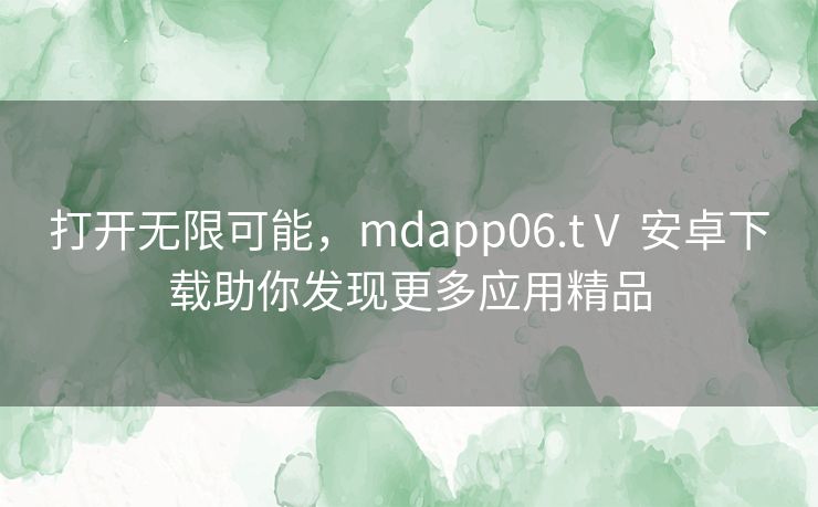 打开无限可能，mdapp06.tⅤ 安卓下载助你发现更多应用精品