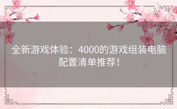 全新游戏体验：4000的游戏组装电脑配置清单推荐！