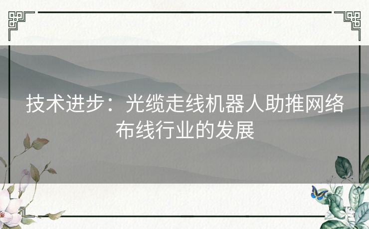 技术进步：光缆走线机器人助推网络布线行业的发展