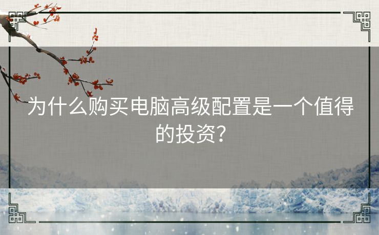 为什么购买电脑高级配置是一个值得的投资？