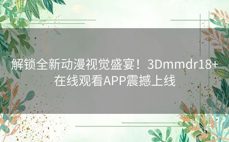 解锁全新动漫视觉盛宴！3Dmmdr18+在线观看APP震撼上线