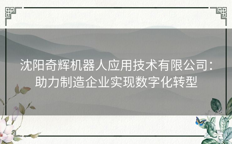 沈阳奇辉机器人应用技术有限公司：助力制造企业实现数字化转型