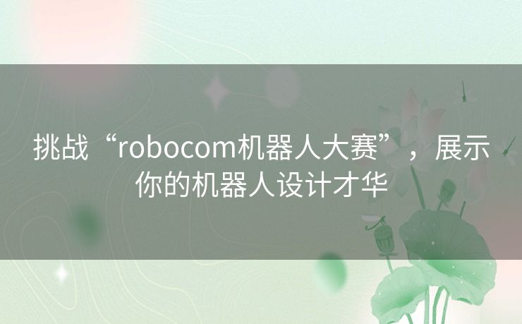 挑战“robocom机器人大赛”，展示你的机器人设计才华