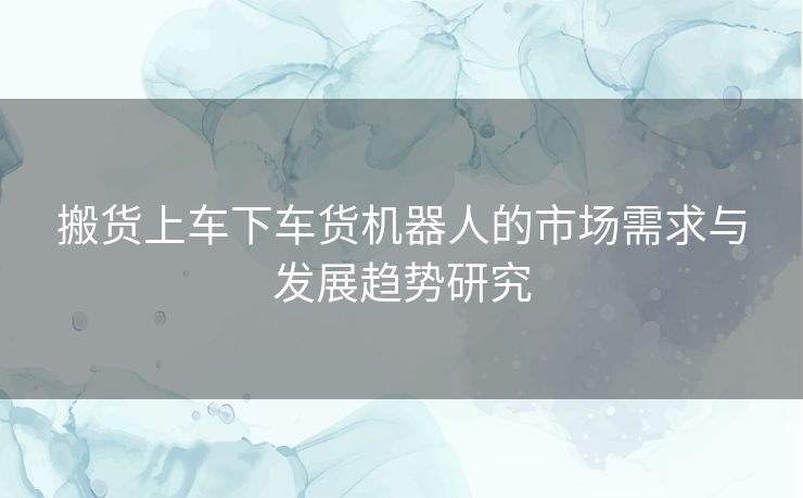 搬货上车下车货机器人的市场需求与发展趋势研究