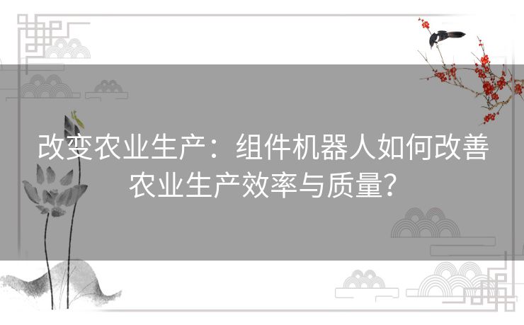 改变农业生产：组件机器人如何改善农业生产效率与质量？