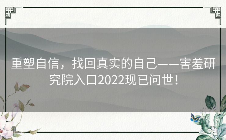 重塑自信，找回真实的自己——害羞研究院入口2022现已问世！