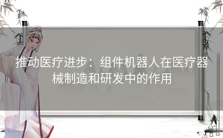 推动医疗进步：组件机器人在医疗器械制造和研发中的作用