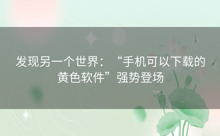 发现另一个世界：“手机可以下载的黄色软件”强势登场