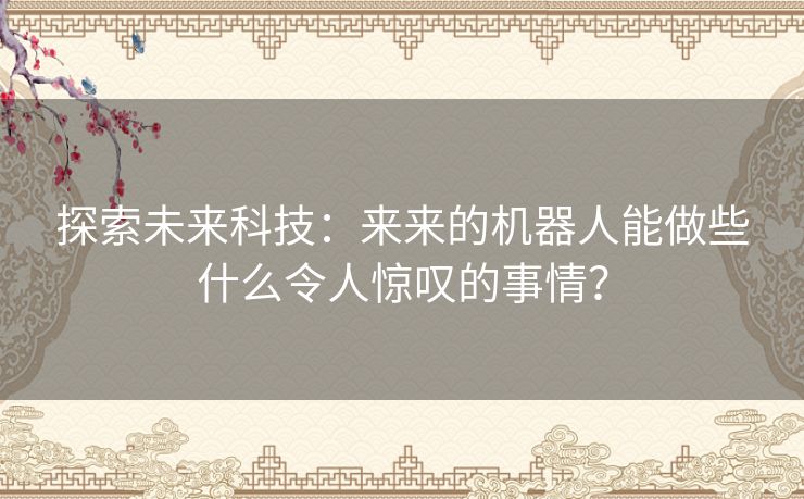 探索未来科技：来来的机器人能做些什么令人惊叹的事情？