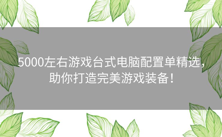 5000左右游戏台式电脑配置单精选，助你打造完美游戏装备！