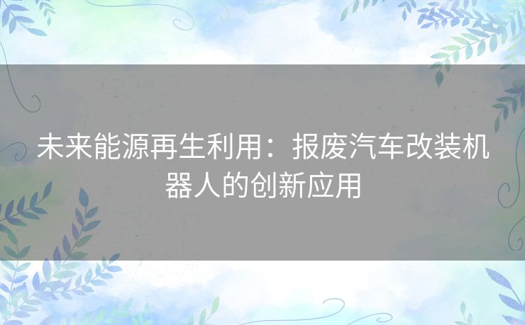 未来能源再生利用：报废汽车改装机器人的创新应用