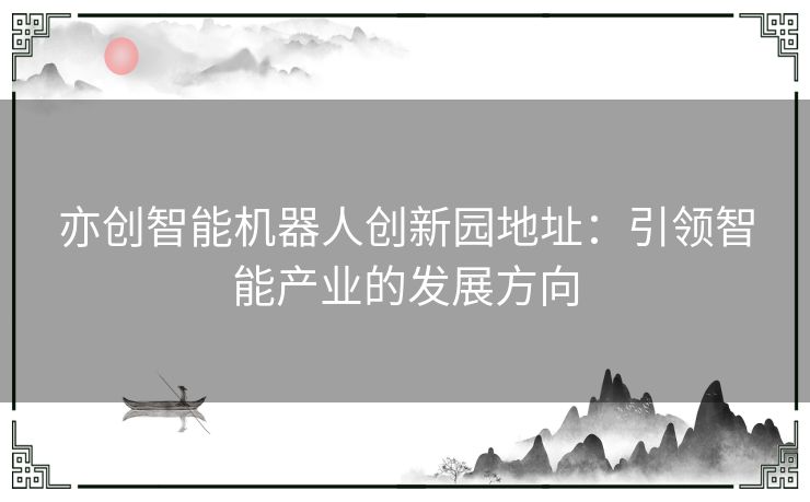 亦创智能机器人创新园地址：引领智能产业的发展方向