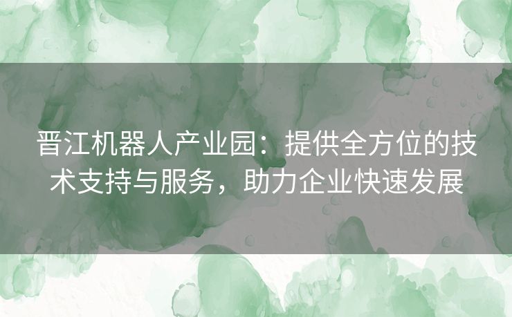 晋江机器人产业园：提供全方位的技术支持与服务，助力企业快速发展