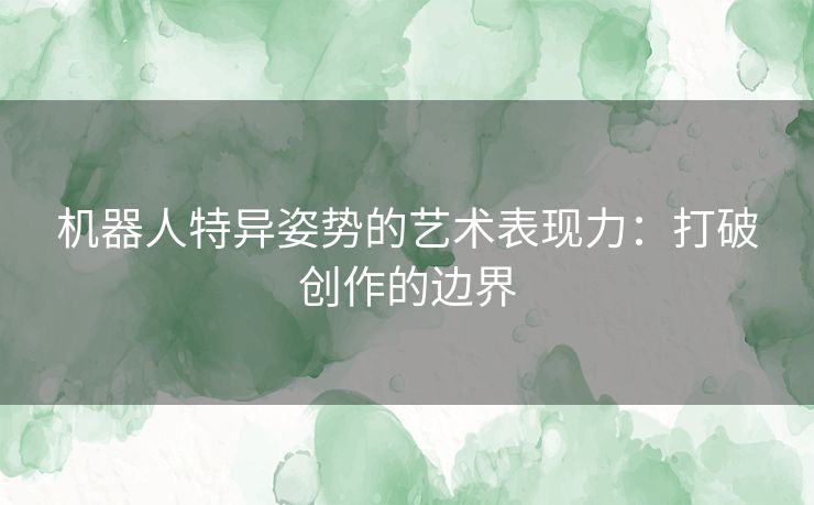 机器人特异姿势的艺术表现力：打破创作的边界