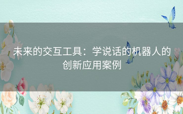 未来的交互工具：学说话的机器人的创新应用案例