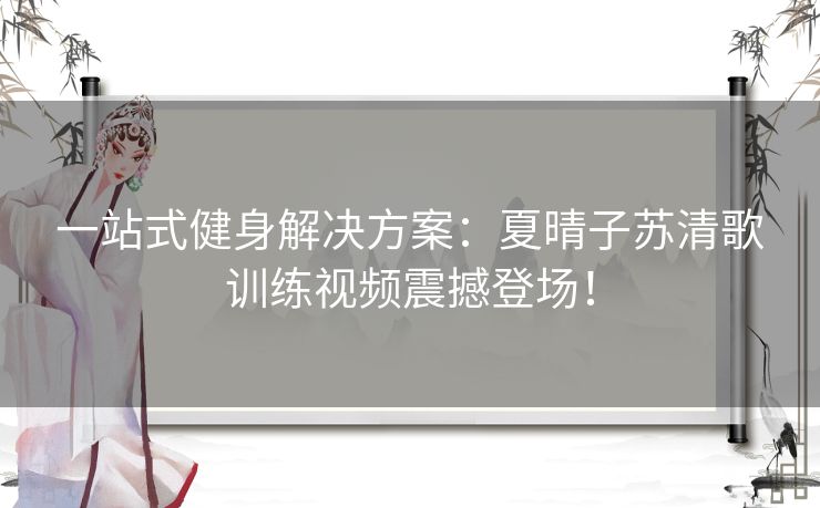 一站式健身解决方案：夏晴子苏清歌训练视频震撼登场！