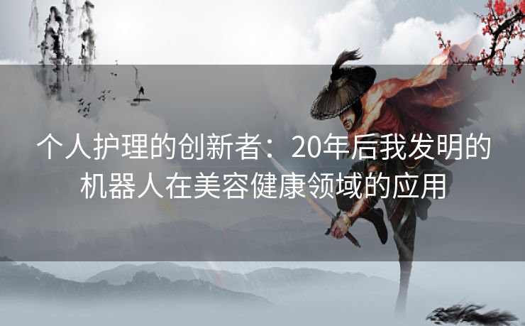 个人护理的创新者：20年后我发明的机器人在美容健康领域的应用