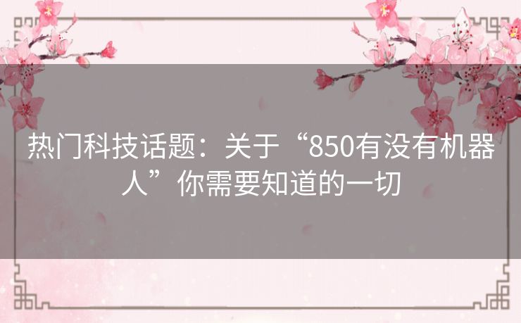 热门科技话题：关于“850有没有机器人”你需要知道的一切