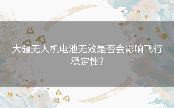 大疆无人机电池无效是否会影响飞行稳定性？