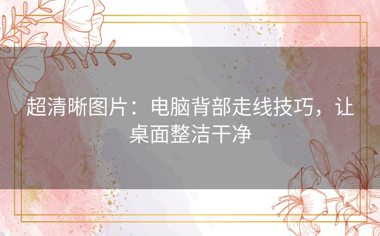 超清晰图片：电脑背部走线技巧，让桌面整洁干净