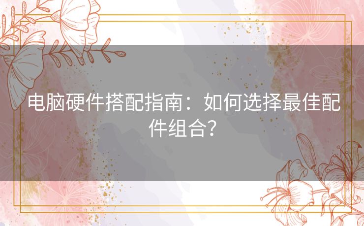 电脑硬件搭配指南：如何选择最佳配件组合？