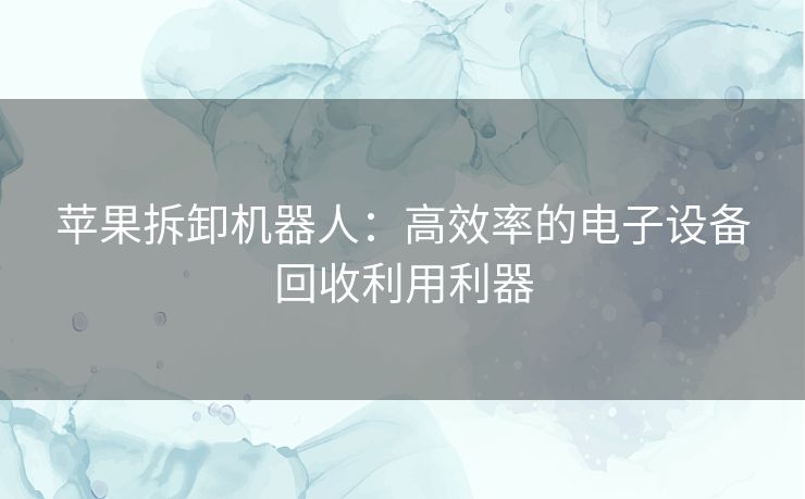 苹果拆卸机器人：高效率的电子设备回收利用利器