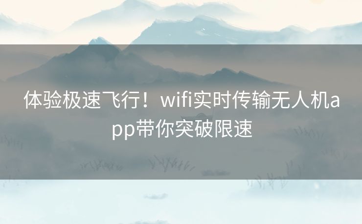 体验极速飞行！wifi实时传输无人机app带你突破限速