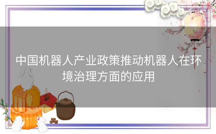 中国机器人产业政策推动机器人在环境治理方面的应用