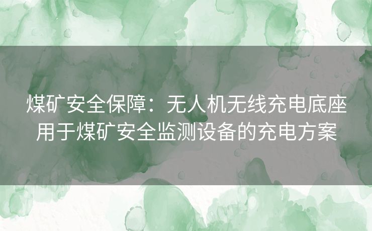 煤矿安全保障：无人机无线充电底座用于煤矿安全监测设备的充电方案