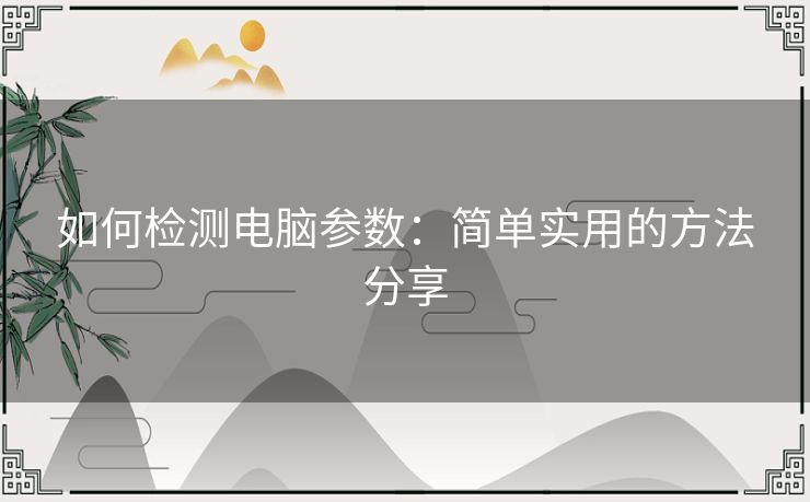 如何检测电脑参数：简单实用的方法分享