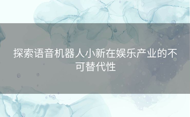 探索语音机器人小新在娱乐产业的不可替代性