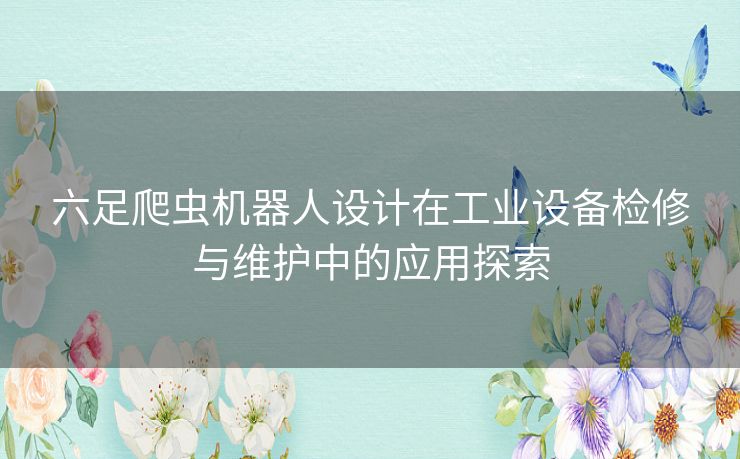 六足爬虫机器人设计在工业设备检修与维护中的应用探索