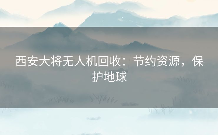 西安大将无人机回收：节约资源，保护地球