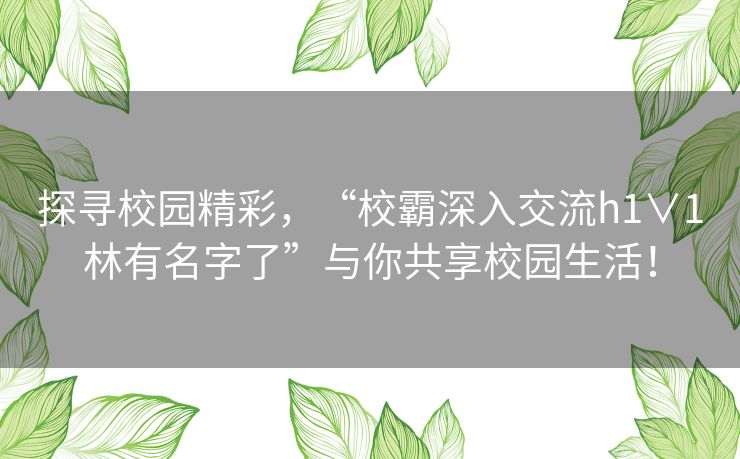 探寻校园精彩，“校霸深入交流h1∨1林有名字了”与你共享校园生活！