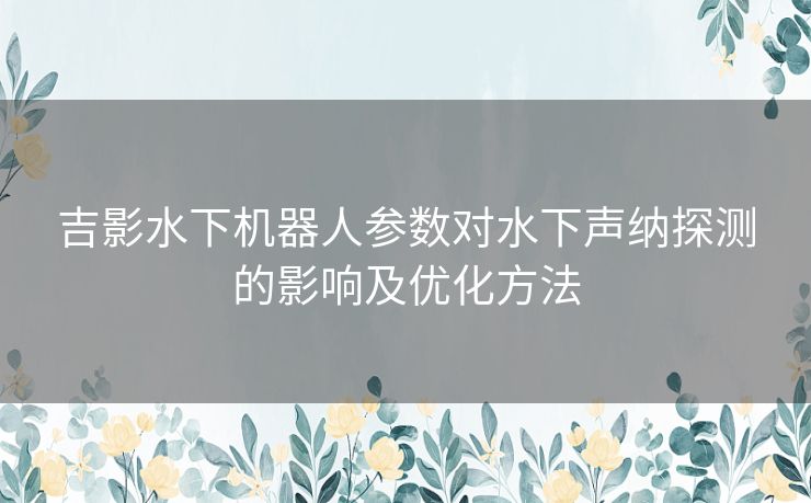 吉影水下机器人参数对水下声纳探测的影响及优化方法