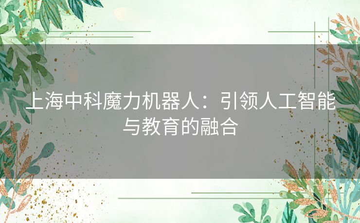 上海中科魔力机器人：引领人工智能与教育的融合