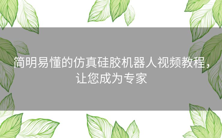 简明易懂的仿真硅胶机器人视频教程，让您成为专家