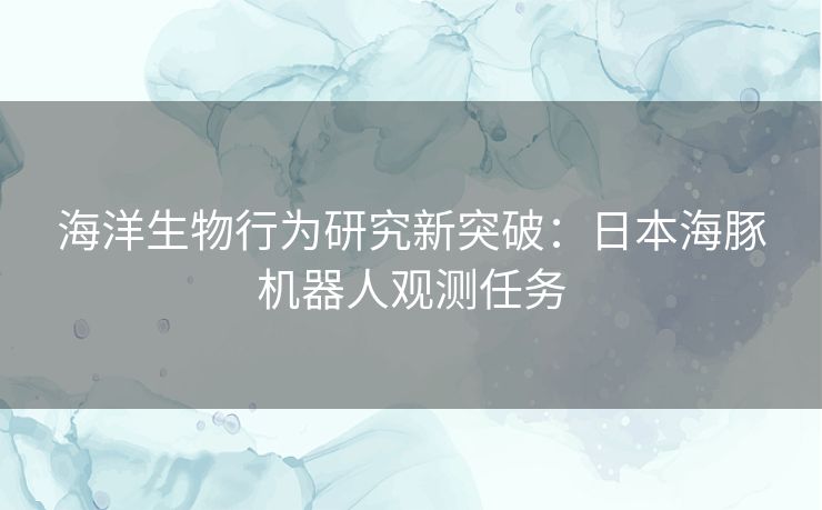 海洋生物行为研究新突破：日本海豚机器人观测任务