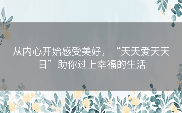 从内心开始感受美好，“天天爱天天日”助你过上幸福的生活